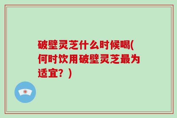 破壁灵芝什么时候喝(何时饮用破壁灵芝最为适宜?)-第1张图片-破壁灵芝孢子粉研究指南 破壁灵芝什么时候喝(何时饮用破壁灵芝最为适宜?)-第1张图片-破壁灵芝孢子粉研究指南