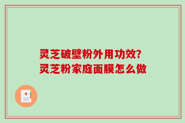 灵芝破壁粉外用功效?灵芝粉家庭面膜怎么做-第1张图片-破壁灵芝孢子粉研究指南 灵芝破壁粉外用功效?灵芝粉家庭面膜怎么做-第1张图片-破壁灵芝孢子粉研究指南