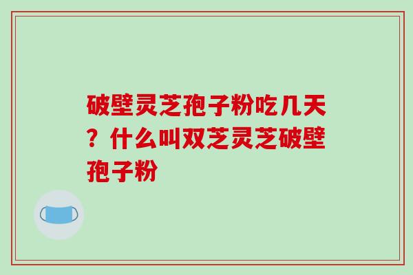 破壁灵芝孢子粉吃几天?什么叫双芝灵芝破壁孢子粉-第1张图片-破壁灵芝孢子粉研究指南 破壁灵芝孢子粉吃几天?什么叫双芝灵芝破壁孢子粉-第1张图片-破壁灵芝孢子粉研究指南