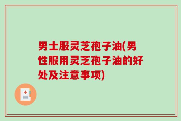 男士服灵芝孢子油(男性服用灵芝孢子油的好处及注意事项)-第1张图片-破壁灵芝孢子粉研究指南 男士服灵芝孢子油(男性服用灵芝孢子油的好处及注意事项)-第1张图片-破壁灵芝孢子粉研究指南