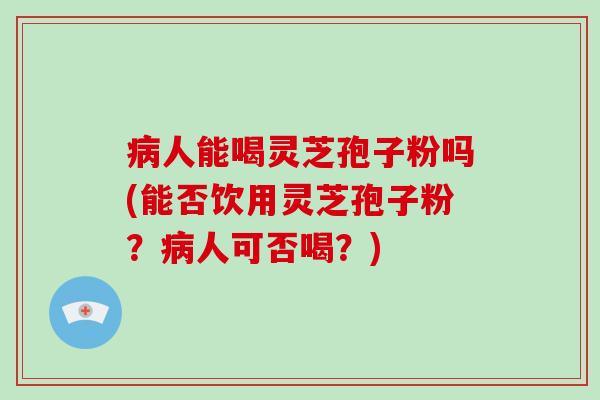 病人能喝灵芝孢子粉吗(能否饮用灵芝孢子粉?病人可否喝?)-第1张图片-破壁灵芝孢子粉研究指南 病人能喝灵芝孢子粉吗(能否饮用灵芝孢子粉?病人可否喝?)-第1张图片-破壁灵芝孢子粉研究指南