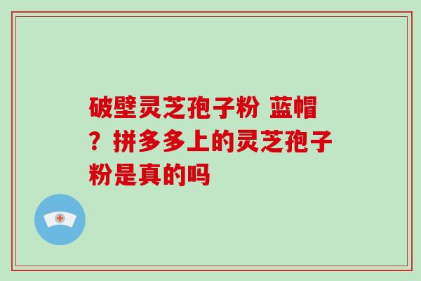 破壁灵芝孢子粉 蓝帽?拼多多上的灵芝孢子粉是真的吗-第1张图片-破壁灵芝孢子粉研究指南 破壁灵芝孢子粉 蓝帽?拼多多上的灵芝孢子粉是真的吗-第1张图片-破壁灵芝孢子粉研究指南