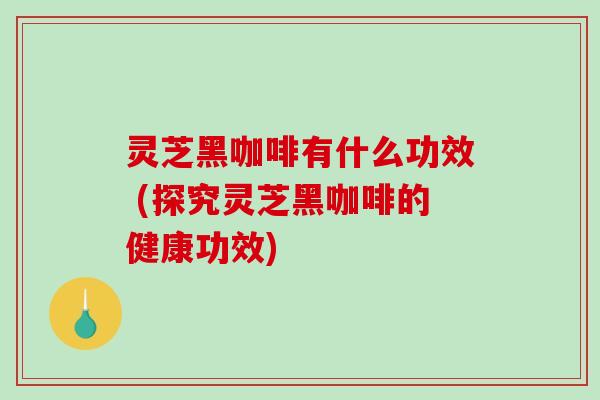 灵芝黑咖啡有什么功效 (探究灵芝黑咖啡的健康功效)-第1张图片-破壁灵芝孢子粉研究指南 灵芝黑咖啡有什么功效 (探究灵芝黑咖啡的健康功效)-第1张图片-破壁灵芝孢子粉研究指南