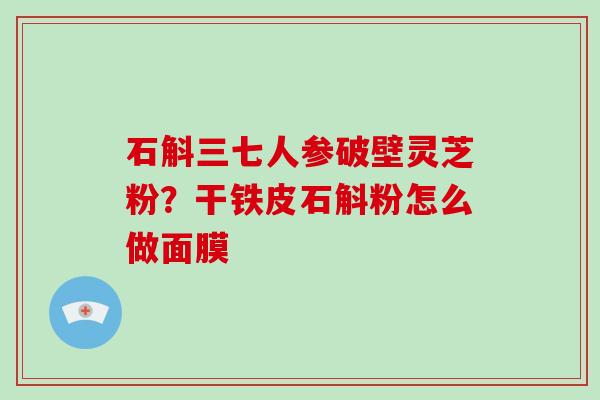 石斛三七人参破壁灵芝粉?干铁皮石斛粉怎么做面膜-第1张图片-破壁灵芝孢子粉研究指南 石斛三七人参破壁灵芝粉?干铁皮石斛粉怎么做面膜-第1张图片-破壁灵芝孢子粉研究指南