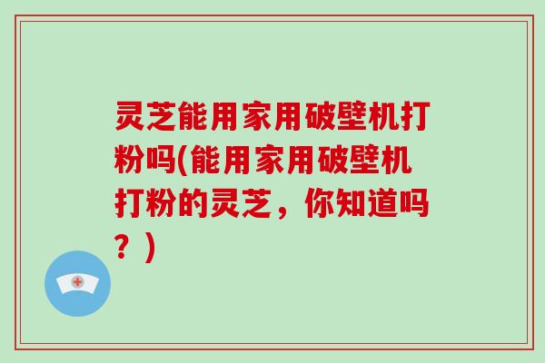 灵芝能用家用破壁机打粉吗(能用家用破壁机打粉的灵芝,你知道吗?)-第1张图片-破壁灵芝孢子粉研究指南 灵芝能用家用破壁机打粉吗(能用家用破壁机打粉的灵芝,你知道吗?)-第1张图片-破壁灵芝孢子粉研究指南