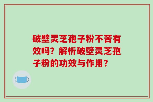 破壁灵芝孢子粉不苦有效吗?解析破壁灵芝孢子粉的功效与作用?-第1张图片-破壁灵芝孢子粉研究指南 破壁灵芝孢子粉不苦有效吗?解析破壁灵芝孢子粉的功效与作用?-第1张图片-破壁灵芝孢子粉研究指南