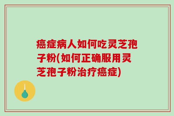 癌症病人如何吃灵芝孢子粉(如何正确服用灵芝孢子粉治疗癌症)-第1张图片-破壁灵芝孢子粉研究指南 癌症病人如何吃灵芝孢子粉(如何正确服用灵芝孢子粉治疗癌症)-第1张图片-破壁灵芝孢子粉研究指南