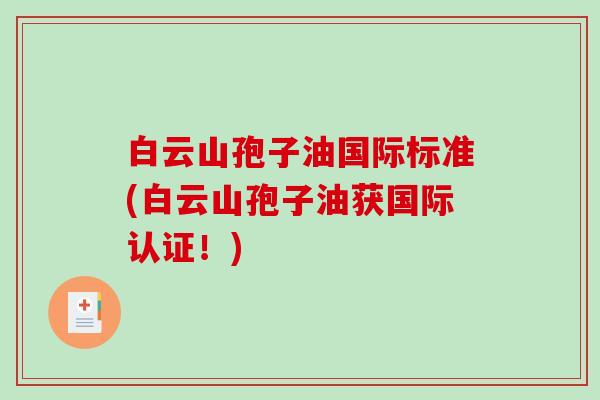 白云山孢子油国际标准(白云山孢子油获国际认证！)-第1张图片-破壁灵芝孢子粉研究指南