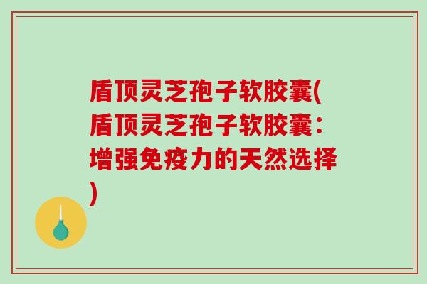 盾顶灵芝孢子软胶囊(盾顶灵芝孢子软胶囊:增强免疫力的天然选择)-第1张图片-破壁灵芝孢子粉研究指南 盾顶灵芝孢子软胶囊(盾顶灵芝孢子软胶囊:增强免疫力的天然选择)-第1张图片-破壁灵芝孢子粉研究指南