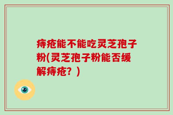 痔疮能不能吃灵芝孢子粉(灵芝孢子粉能否缓解痔疮?)-第1张图片-破壁灵芝孢子粉研究指南 痔疮能不能吃灵芝孢子粉(灵芝孢子粉能否缓解痔疮?)-第1张图片-破壁灵芝孢子粉研究指南