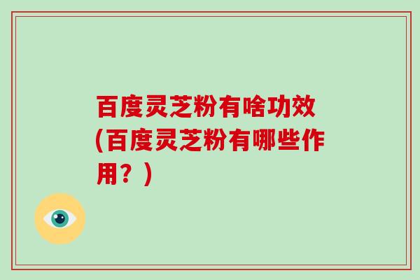 百度灵芝粉有啥功效 (百度灵芝粉有哪些作用?)-第1张图片-破壁灵芝孢子粉研究指南 百度灵芝粉有啥功效 (百度灵芝粉有哪些作用?)-第1张图片-破壁灵芝孢子粉研究指南