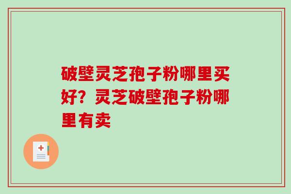 破壁灵芝孢子粉哪里买好?灵芝破壁孢子粉哪里有卖-第1张图片-破壁灵芝孢子粉研究指南 破壁灵芝孢子粉哪里买好?灵芝破壁孢子粉哪里有卖-第1张图片-破壁灵芝孢子粉研究指南