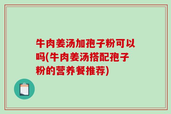 牛肉姜汤加孢子粉可以吗(牛肉姜汤搭配孢子粉的营养餐推荐)-第1张图片-破壁灵芝孢子粉研究指南 牛肉姜汤加孢子粉可以吗(牛肉姜汤搭配孢子粉的营养餐推荐)-第1张图片-破壁灵芝孢子粉研究指南