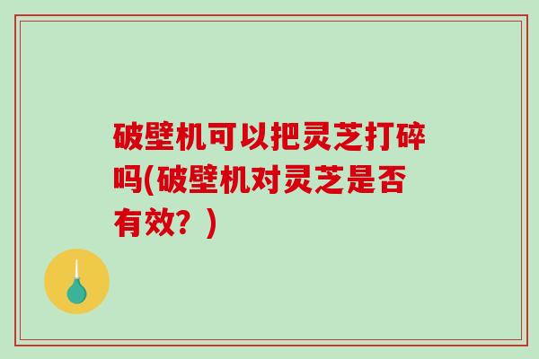 破壁机可以把灵芝打碎吗(破壁机对灵芝是否有效?)-第1张图片-破壁灵芝孢子粉研究指南 破壁机可以把灵芝打碎吗(破壁机对灵芝是否有效?)-第1张图片-破壁灵芝孢子粉研究指南