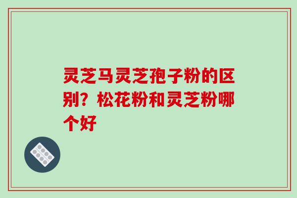 灵芝马灵芝孢子粉的区别?松花粉和灵芝粉哪个好-第1张图片-破壁灵芝孢子粉研究指南 灵芝马灵芝孢子粉的区别?松花粉和灵芝粉哪个好-第1张图片-破壁灵芝孢子粉研究指南
