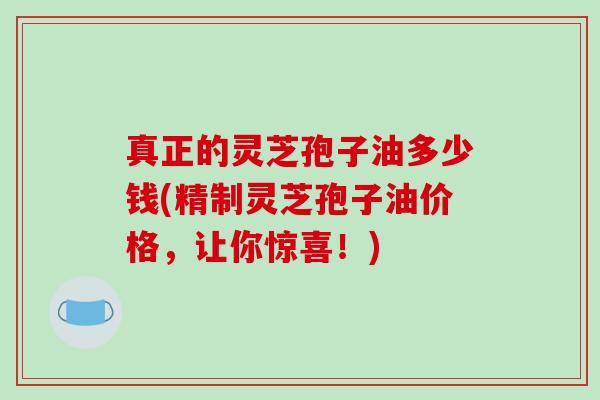 真正的灵芝孢子油多少钱(精制灵芝孢子油价格,让你惊喜!)-第1张图片-破壁灵芝孢子粉研究指南 真正的灵芝孢子油多少钱(精制灵芝孢子油价格,让你惊喜!)-第1张图片-破壁灵芝孢子粉研究指南