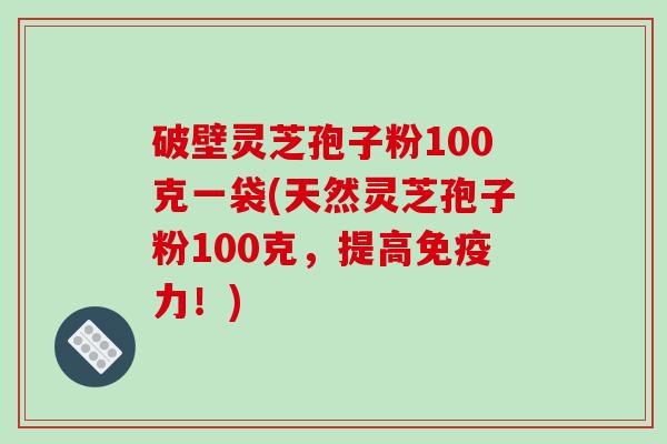 破壁灵芝孢子粉100克一袋(天然灵芝孢子粉100克,提高免疫力!)-第1张图片-破壁灵芝孢子粉研究指南 破壁灵芝孢子粉100克一袋(天然灵芝孢子粉100克,提高免疫力!)-第1张图片-破壁灵芝孢子粉研究指南