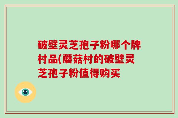 破壁灵芝孢子粉哪个牌村品(蘑菇村的破壁灵芝孢子粉值得购买-第1张图片-破壁灵芝孢子粉研究指南 破壁灵芝孢子粉哪个牌村品(蘑菇村的破壁灵芝孢子粉值得购买-第1张图片-破壁灵芝孢子粉研究指南