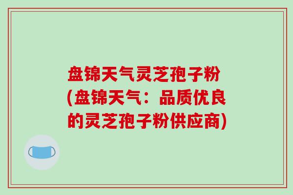 盘锦天气灵芝孢子粉 (盘锦天气:品质优良的灵芝孢子粉供应商)-第1张图片-破壁灵芝孢子粉研究指南 盘锦天气灵芝孢子粉 (盘锦天气:品质优良的灵芝孢子粉供应商)-第1张图片-破壁灵芝孢子粉研究指南