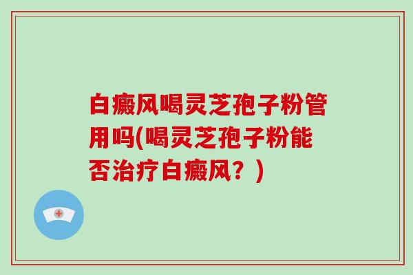 白癜风喝灵芝孢子粉管用吗(喝灵芝孢子粉能否治疗白癜风?)-第1张图片-破壁灵芝孢子粉研究指南 白癜风喝灵芝孢子粉管用吗(喝灵芝孢子粉能否治疗白癜风?)-第1张图片-破壁灵芝孢子粉研究指南
