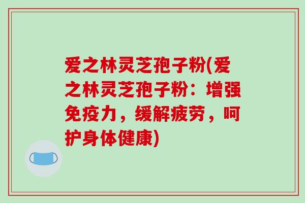 爱之林灵芝孢子粉(爱之林灵芝孢子粉:增强免疫力,缓解疲劳,呵护身体健康)-第1张图片-破壁灵芝孢子粉研究指南 爱之林灵芝孢子粉(爱之林灵芝孢子粉:增强免疫力,缓解疲劳,呵护身体健康)-第1张图片-破壁灵芝孢子粉研究指南