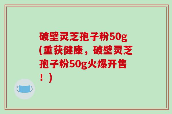 破壁灵芝孢子粉50g(重获健康,破壁灵芝孢子粉50g火爆开售!)-第1张图片-破壁灵芝孢子粉研究指南 破壁灵芝孢子粉50g(重获健康,破壁灵芝孢子粉50g火爆开售!)-第1张图片-破壁灵芝孢子粉研究指南