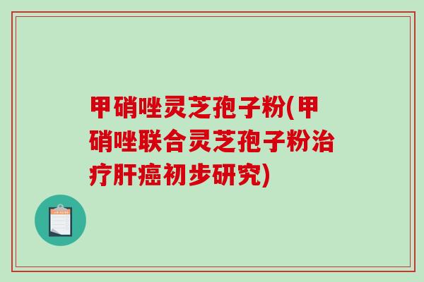 甲硝唑灵芝孢子粉(甲硝唑联合灵芝孢子粉治疗肝癌初步研究)-第1张图片-破壁灵芝孢子粉研究指南