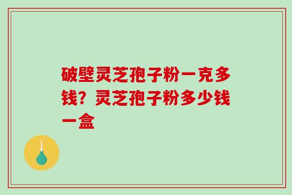 破壁灵芝孢子粉一克多钱?灵芝孢子粉多少钱一盒-第1张图片-破壁灵芝孢子粉研究指南 破壁灵芝孢子粉一克多钱?灵芝孢子粉多少钱一盒-第1张图片-破壁灵芝孢子粉研究指南