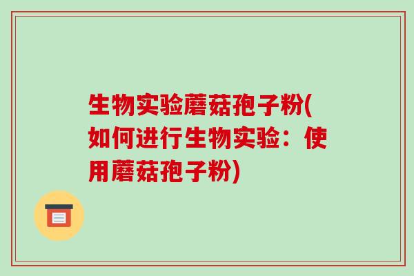 生物实验蘑菇孢子粉(如何进行生物实验：使用蘑菇孢子粉)-第1张图片-破壁灵芝孢子粉研究指南