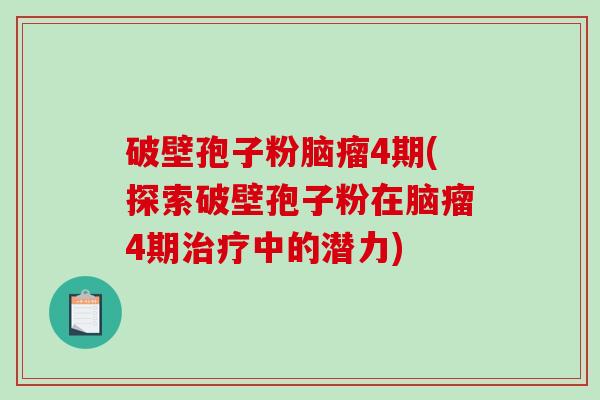 破壁孢子粉脑瘤4期(探索破壁孢子粉在脑瘤4期治疗中的潜力)-第1张图片-破壁灵芝孢子粉研究指南 破壁孢子粉脑瘤4期(探索破壁孢子粉在脑瘤4期治疗中的潜力)-第1张图片-破壁灵芝孢子粉研究指南
