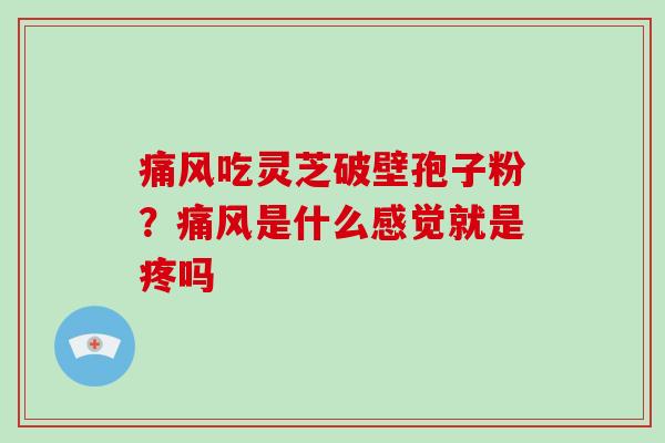 痛风吃灵芝破壁孢子粉?痛风是什么感觉就是疼吗-第1张图片-破壁灵芝孢子粉研究指南 痛风吃灵芝破壁孢子粉?痛风是什么感觉就是疼吗-第1张图片-破壁灵芝孢子粉研究指南