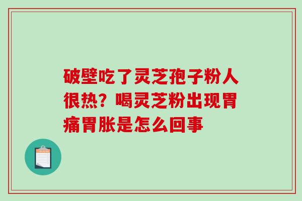 破壁吃了灵芝孢子粉人很热?喝灵芝粉出现胃痛胃胀是怎么回事-第1张图片-破壁灵芝孢子粉研究指南 破壁吃了灵芝孢子粉人很热?喝灵芝粉出现胃痛胃胀是怎么回事-第1张图片-破壁灵芝孢子粉研究指南