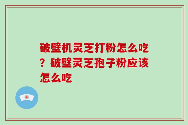 破壁机灵芝打粉怎么吃?破壁灵芝孢子粉应该怎么吃-第1张图片-破壁灵芝孢子粉研究指南 破壁机灵芝打粉怎么吃?破壁灵芝孢子粉应该怎么吃-第1张图片-破壁灵芝孢子粉研究指南