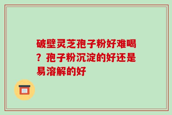 破壁灵芝孢子粉好难喝?孢子粉沉淀的好还是易溶解的好-第1张图片-破壁灵芝孢子粉研究指南 破壁灵芝孢子粉好难喝?孢子粉沉淀的好还是易溶解的好-第1张图片-破壁灵芝孢子粉研究指南