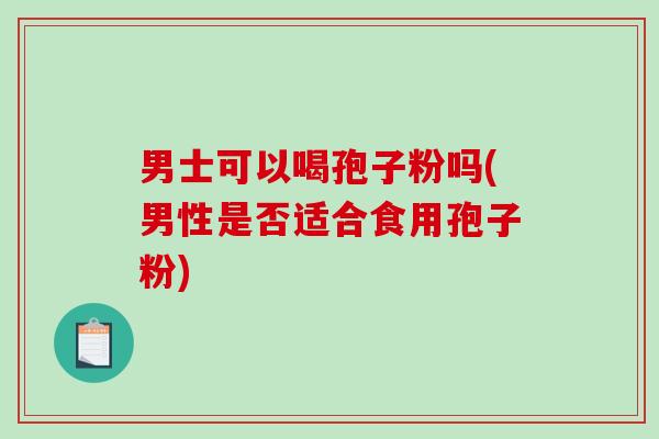 男士可以喝孢子粉吗(男性是否适合食用孢子粉)-第1张图片-破壁灵芝孢子粉研究指南 男士可以喝孢子粉吗(男性是否适合食用孢子粉)-第1张图片-破壁灵芝孢子粉研究指南