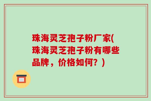 珠海灵芝孢子粉厂家(珠海灵芝孢子粉有哪些品牌,价格如何?)-第1张图片-破壁灵芝孢子粉研究指南 珠海灵芝孢子粉厂家(珠海灵芝孢子粉有哪些品牌,价格如何?)-第1张图片-破壁灵芝孢子粉研究指南