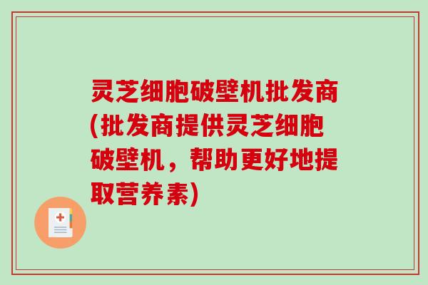灵芝细胞破壁机批发商(批发商提供灵芝细胞破壁机,帮助更好地提取营养素)-第1张图片-破壁灵芝孢子粉研究指南 灵芝细胞破壁机批发商(批发商提供灵芝细胞破壁机,帮助更好地提取营养素)-第1张图片-破壁灵芝孢子粉研究指南