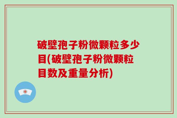 破壁孢子粉微颗粒多少目(破壁孢子粉微颗粒目数及重量分析)-第1张图片-破壁灵芝孢子粉研究指南 破壁孢子粉微颗粒多少目(破壁孢子粉微颗粒目数及重量分析)-第1张图片-破壁灵芝孢子粉研究指南
