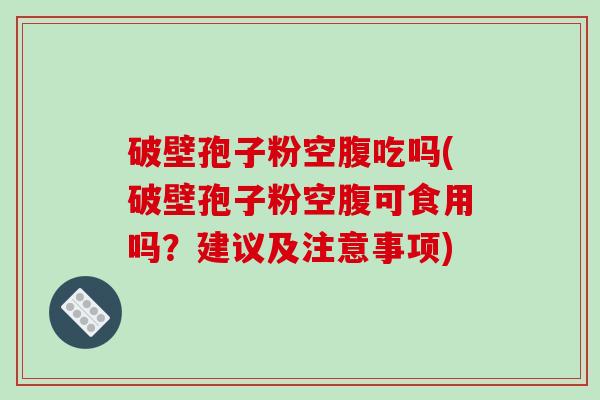 破壁孢子粉空腹吃吗(破壁孢子粉空腹可食用吗?建议及注意事项)-第1张图片-破壁灵芝孢子粉研究指南 破壁孢子粉空腹吃吗(破壁孢子粉空腹可食用吗?建议及注意事项)-第1张图片-破壁灵芝孢子粉研究指南