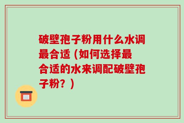 破壁孢子粉用什么水调最合适 (如何选择最合适的水来调配破壁孢子粉?)-第1张图片-破壁灵芝孢子粉研究指南 破壁孢子粉用什么水调最合适 (如何选择最合适的水来调配破壁孢子粉?)-第1张图片-破壁灵芝孢子粉研究指南