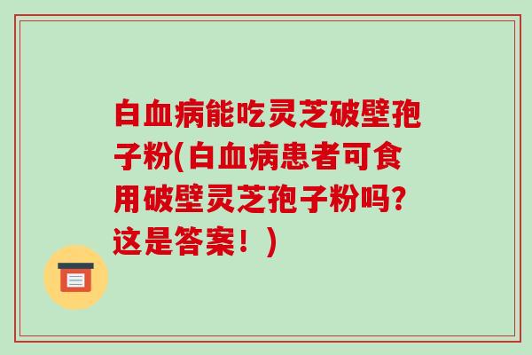 白血病能吃灵芝破壁孢子粉(白血病患者可食用破壁灵芝孢子粉吗?这是答案!)-第1张图片-破壁灵芝孢子粉研究指南 白血病能吃灵芝破壁孢子粉(白血病患者可食用破壁灵芝孢子粉吗?这是答案!)-第1张图片-破壁灵芝孢子粉研究指南