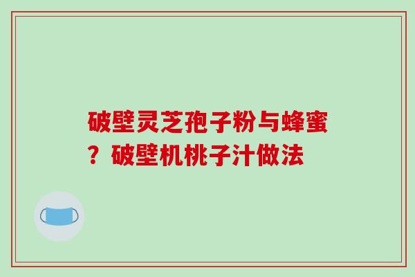 破壁灵芝孢子粉与蜂蜜?破壁机桃子汁做法-第1张图片-破壁灵芝孢子粉研究指南 破壁灵芝孢子粉与蜂蜜?破壁机桃子汁做法-第1张图片-破壁灵芝孢子粉研究指南
