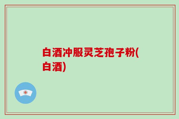 白酒冲服灵芝孢子粉(白酒)-第1张图片-破壁灵芝孢子粉研究指南 白酒冲服灵芝孢子粉(白酒)-第1张图片-破壁灵芝孢子粉研究指南