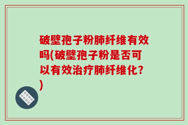 破壁孢子粉肺纤维有效吗(破壁孢子粉是否可以有效治疗肺纤维化?)-第1张图片-破壁灵芝孢子粉研究指南 破壁孢子粉肺纤维有效吗(破壁孢子粉是否可以有效治疗肺纤维化?)-第1张图片-破壁灵芝孢子粉研究指南