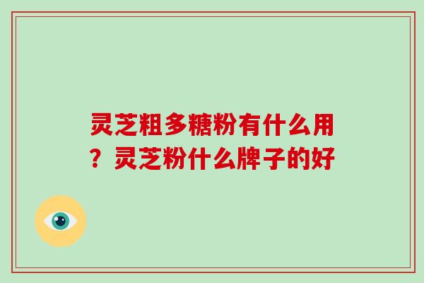 灵芝粗多糖粉有什么用?灵芝粉什么牌子的好-第1张图片-破壁灵芝孢子粉研究指南 灵芝粗多糖粉有什么用?灵芝粉什么牌子的好-第1张图片-破壁灵芝孢子粉研究指南