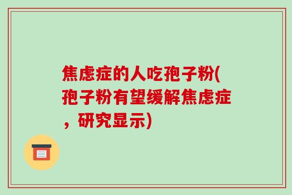 焦虑症的人吃孢子粉(孢子粉有望缓解焦虑症,研究显示)-第1张图片-破壁灵芝孢子粉研究指南 焦虑症的人吃孢子粉(孢子粉有望缓解焦虑症,研究显示)-第1张图片-破壁灵芝孢子粉研究指南