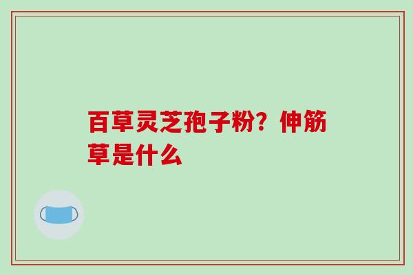 百草灵芝孢子粉?伸筋草是什么-第1张图片-破壁灵芝孢子粉研究指南 百草灵芝孢子粉?伸筋草是什么-第1张图片-破壁灵芝孢子粉研究指南