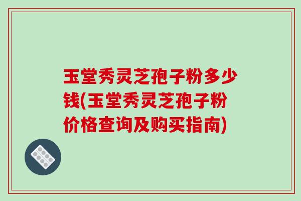 玉堂秀灵芝孢子粉多少钱(玉堂秀灵芝孢子粉价格查询及购买指南)-第1张图片-破壁灵芝孢子粉研究指南 玉堂秀灵芝孢子粉多少钱(玉堂秀灵芝孢子粉价格查询及购买指南)-第1张图片-破壁灵芝孢子粉研究指南
