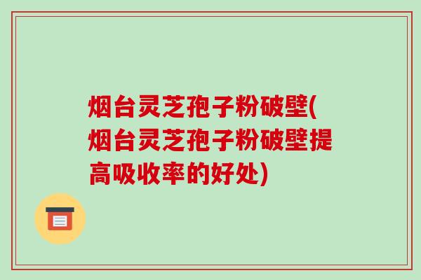 烟台灵芝孢子粉破壁(烟台灵芝孢子粉破壁提高吸收率的好处)-第1张图片-破壁灵芝孢子粉研究指南 烟台灵芝孢子粉破壁(烟台灵芝孢子粉破壁提高吸收率的好处)-第1张图片-破壁灵芝孢子粉研究指南