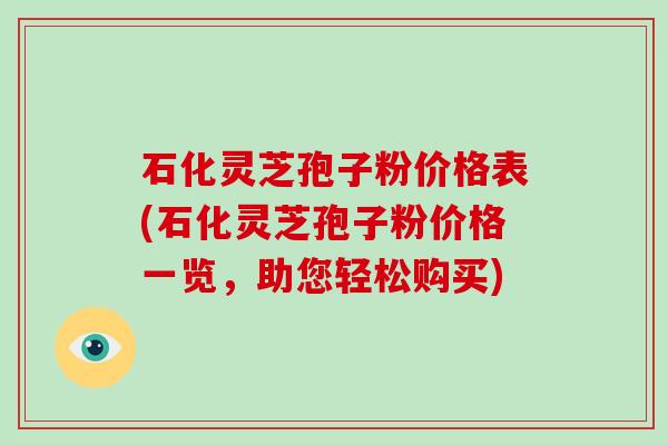 石化灵芝孢子粉价格表(石化灵芝孢子粉价格一览,助您轻松购买)-第1张图片-破壁灵芝孢子粉研究指南 石化灵芝孢子粉价格表(石化灵芝孢子粉价格一览,助您轻松购买)-第1张图片-破壁灵芝孢子粉研究指南